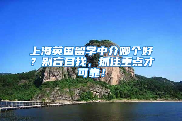 上海英國留學中介哪個好？別盲目找，抓住重點才可靠！