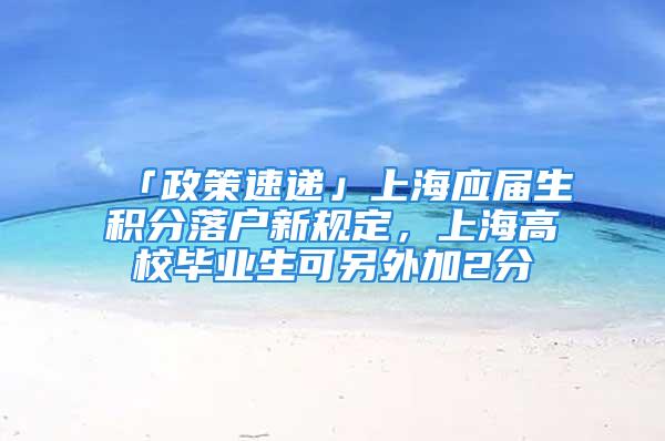 「政策速遞」上海應屆生積分落戶新規定，上海高校畢業生可另外加2分