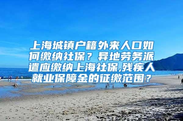 上海城鎮戶籍外來人口如何繳納社保？異地勞務派遣應繳納上海社保,殘疾人就業保障金的征繳范圍？