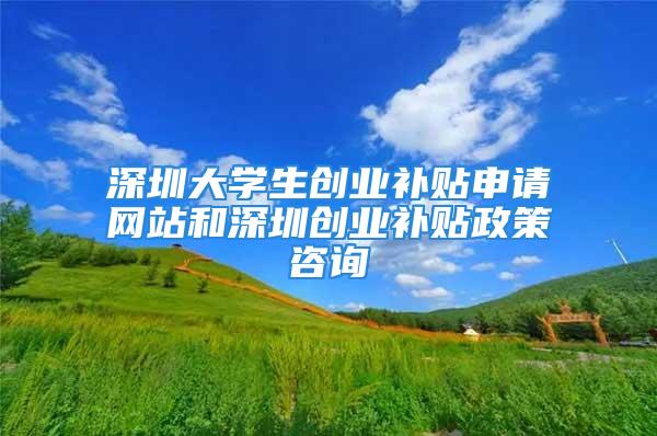 深圳大學生創業補貼申請網站和深圳創業補貼政策咨詢