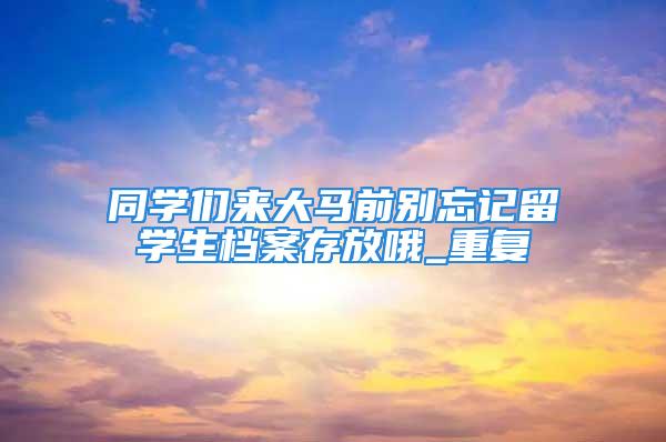 同學們來大馬前別忘記留學生檔案存放哦_重復