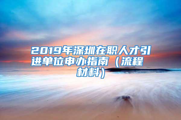 2019年深圳在職人才引進單位申辦指南（流程 材料）