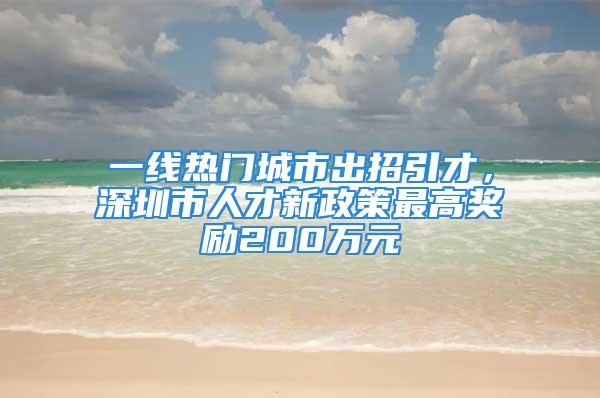 一線熱門城市出招引才，深圳市人才新政策最高獎勵200萬元