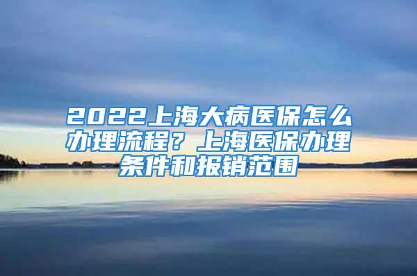 2022上海大病醫保怎么辦理流程？上海醫保辦理條件和報銷范圍