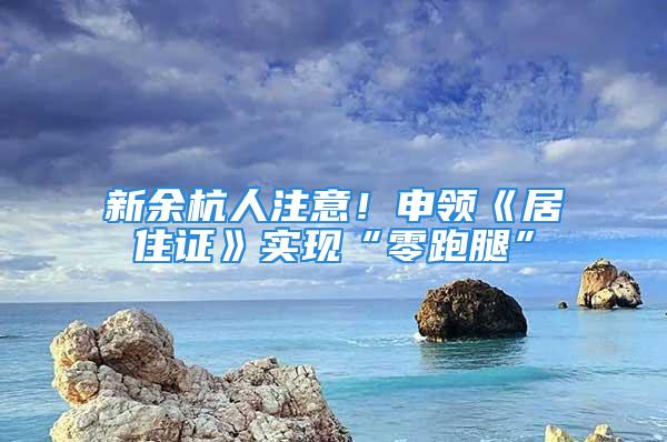 新余杭人注意！申領《居住證》實現“零跑腿”