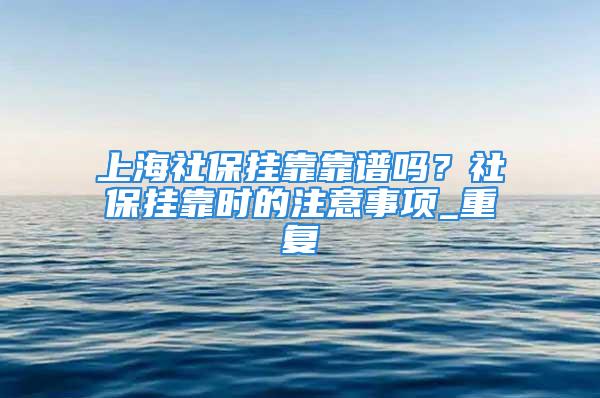 上海社保掛靠靠譜嗎？社保掛靠時的注意事項_重復