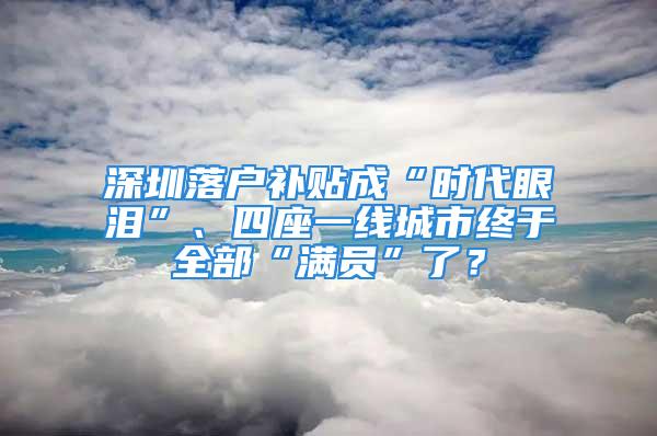 深圳落戶補貼成“時代眼淚”、四座一線城市終于全部“滿員”了？