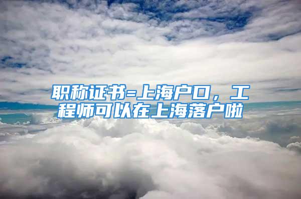 職稱證書=上海戶口，工程師可以在上海落戶啦