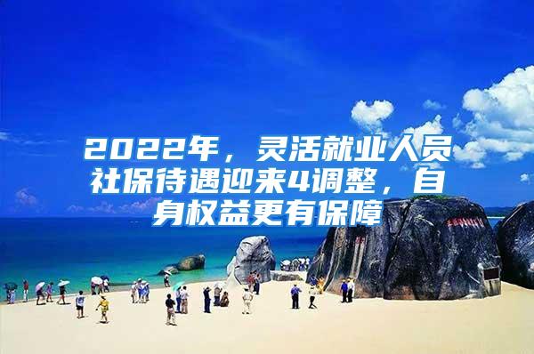 2022年，靈活就業人員社保待遇迎來4調整，自身權益更有保障