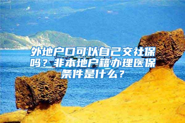 外地戶口可以自己交社保嗎？非本地戶籍辦理醫保條件是什么？