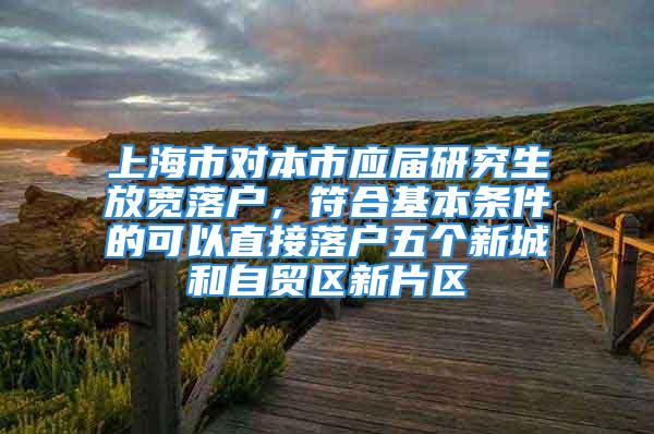 上海市對本市應屆研究生放寬落戶，符合基本條件的可以直接落戶五個新城和自貿區新片區