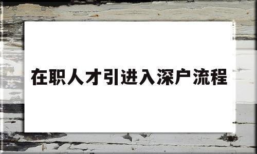 在職人才引進入深戶流程(在職人才引進入深戶流程需要多長時間可以批下來) 應屆畢業生入戶深圳