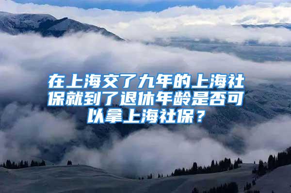 在上海交了九年的上海社保就到了退休年齡是否可以拿上海社保？