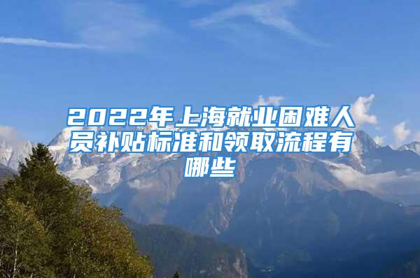 2022年上海就業困難人員補貼標準和領取流程有哪些