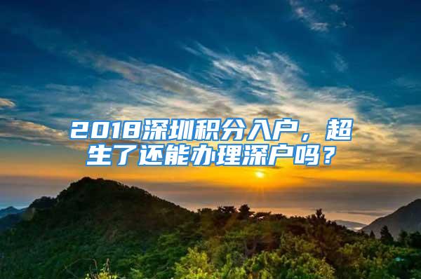 2018深圳積分入戶，超生了還能辦理深戶嗎？