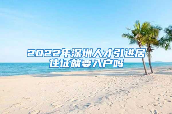 2022年深圳人才引進居住證就要入戶嗎