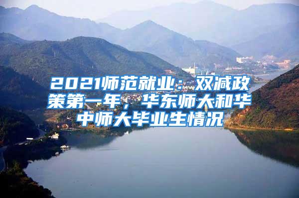 2021師范就業：雙減政策第一年，華東師大和華中師大畢業生情況