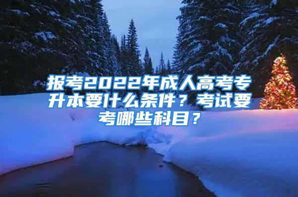 報考2022年成人高考專升本要什么條件？考試要考哪些科目？