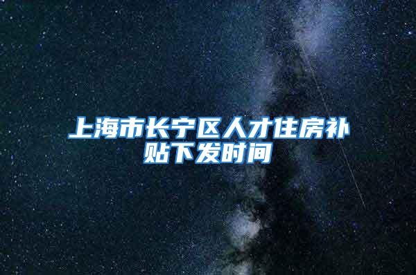 上海市長寧區人才住房補貼下發時間