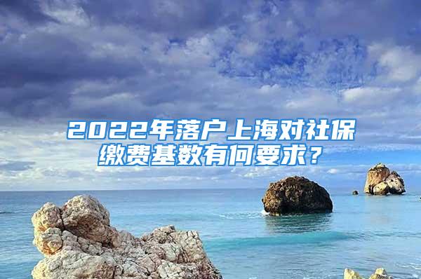 2022年落戶上海對社保繳費基數有何要求？