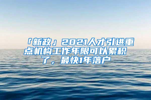 「新政」2021人才引進重點機構工作年限可以累積了，最快1年落戶