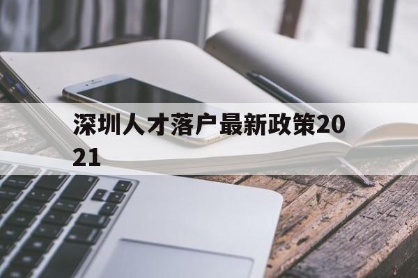 深圳人才落戶最新政策2021(深圳市人才引進落戶政策2021) 深圳學歷入戶