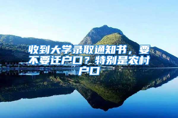 收到大學錄取通知書，要不要遷戶口？特別是農村戶口