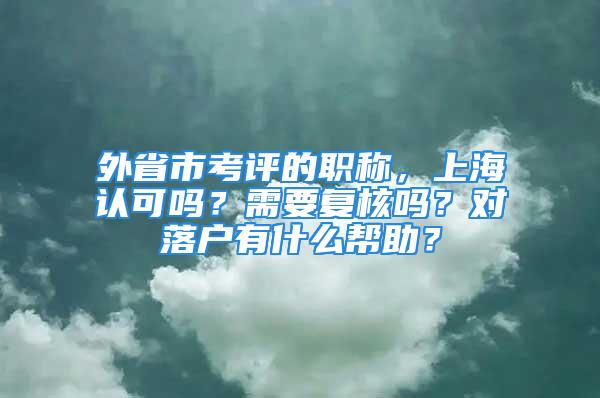 外省市考評的職稱，上海認可嗎？需要復核嗎？對落戶有什么幫助？