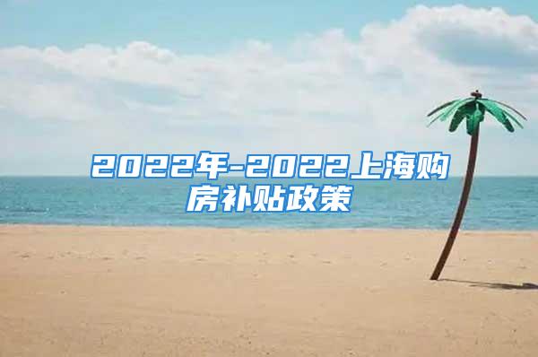 2022年-2022上海購房補貼政策