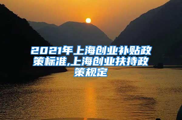 2021年上海創業補貼政策標準,上海創業扶持政策規定