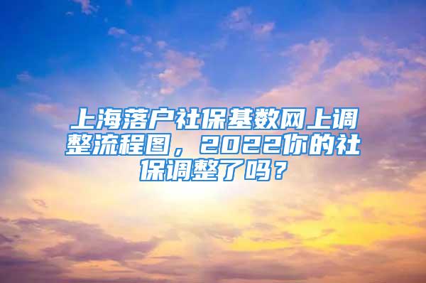 上海落戶社?；鶖稻W上調整流程圖，2022你的社保調整了嗎？