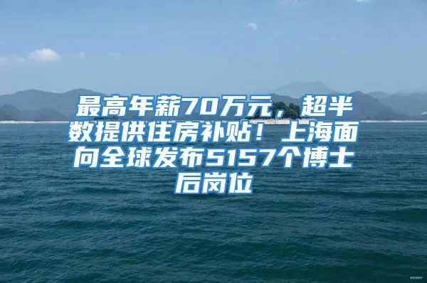 最高年薪70萬元，超半數提供住房補貼！上海面向全球發布5157個博士后崗位