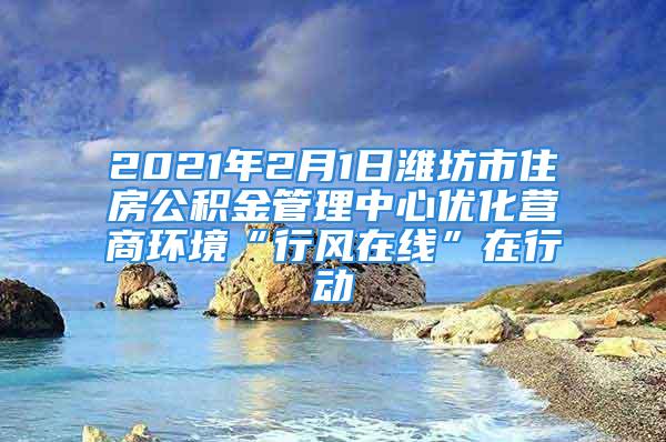 2021年2月1日濰坊市住房公積金管理中心優化營商環境“行風在線”在行動