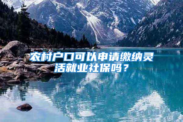 農村戶口可以申請繳納靈活就業社保嗎？