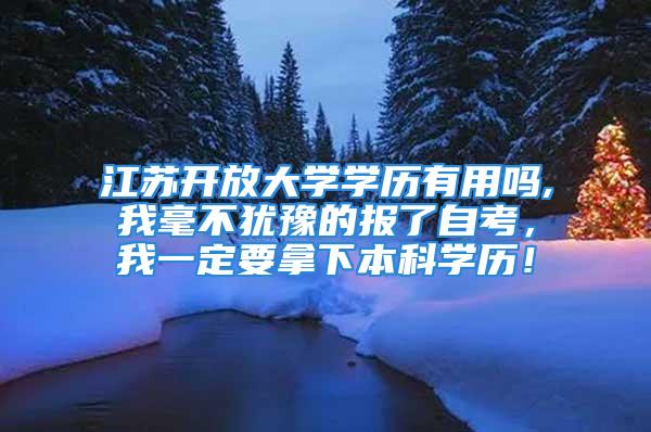 江蘇開放大學學歷有用嗎,我毫不猶豫的報了自考，我一定要拿下本科學歷！