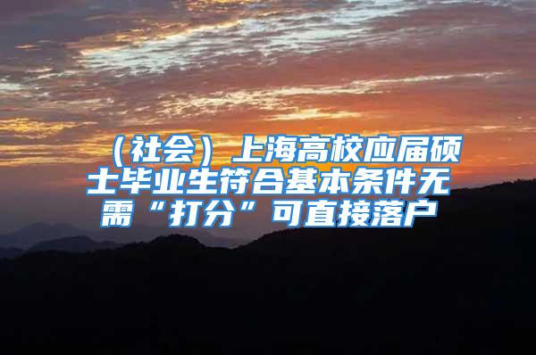 （社會）上海高校應屆碩士畢業生符合基本條件無需“打分”可直接落戶