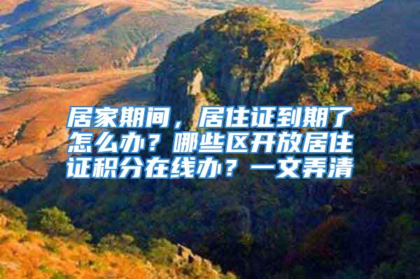 居家期間，居住證到期了怎么辦？哪些區開放居住證積分在線辦？一文弄清→