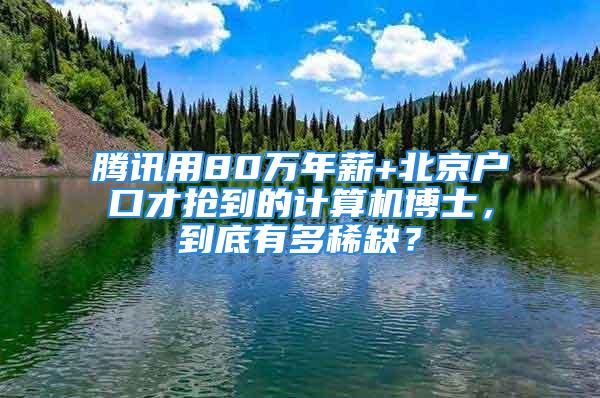 騰訊用80萬年薪+北京戶口才搶到的計算機博士，到底有多稀缺？