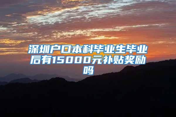 深圳戶口本科畢業生畢業后有15000元補貼獎勵嗎