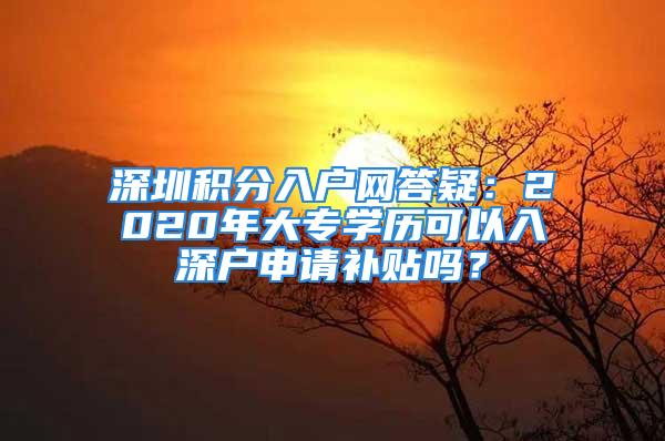 深圳積分入戶網答疑：2020年大專學歷可以入深戶申請補貼嗎？