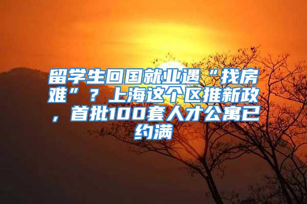 留學生回國就業遇“找房難”？上海這個區推新政，首批100套人才公寓已約滿