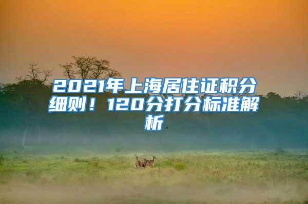 2021年上海居住證積分細則！120分打分標準解析