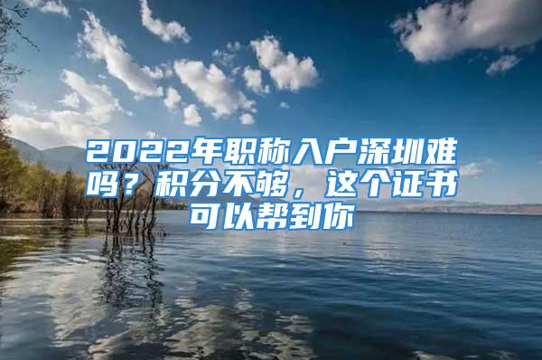 2022年職稱入戶深圳難嗎？積分不夠，這個證書可以幫到你