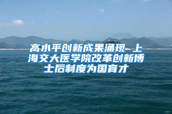 高水平創新成果涌現 上海交大醫學院改革創新博士后制度為國育才