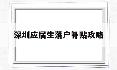 深圳應屆生落戶補貼攻略(應屆本科畢業生入戶深圳補貼) 應屆畢業生入戶深圳