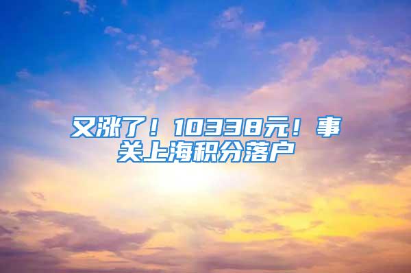 又漲了！10338元！事關上海積分落戶