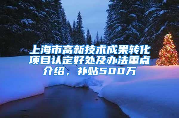 上海市高新技術成果轉化項目認定好處及辦法重點介紹，補貼500萬