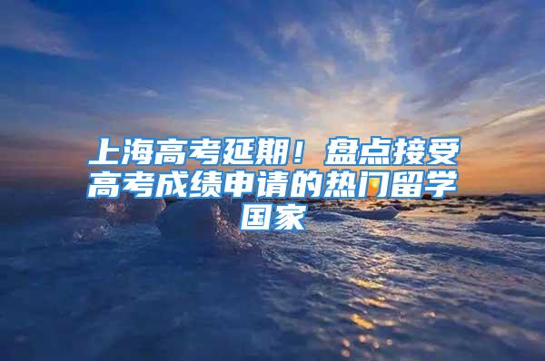 上海高考延期！盤點接受高考成績申請的熱門留學國家