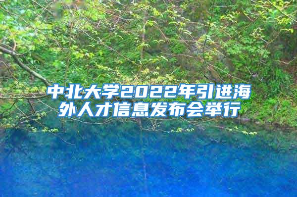 中北大學2022年引進海外人才信息發布會舉行