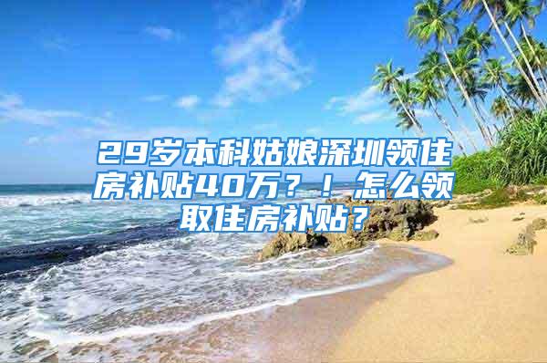 29歲本科姑娘深圳領住房補貼40萬？！怎么領取住房補貼？